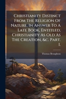 Christianity Distinct from the Religion of Nature, in Answer to a Late Book, Entitled, Christianity as Old as the Creation, &c. Part. I.: Being an Examination of the Author's General Hypothesis, That  1247339343 Book Cover