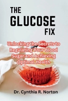 The Glucose Fix: Unlocking the Secrets to Regulating Your Blood Sugar and Achieving Optimal Health B0C51X2RMH Book Cover