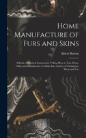 Home Manufacture of Furs and Skins; a Book of Practical Instructions Telling How to Tan, Dress, Color and Manufacture or Make Into Articles of Ornament, Wear and Use 101609289X Book Cover