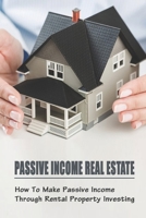 Passive Income Real Estate: How To Make Passive Income Through Rental Property Investing: Rental Property Investing Guide B09BGM1725 Book Cover