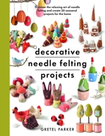 Decorative Needle Felting Projects: Discover the relaxing art of needle felting and create 20 seasonal projects for the home 1399000306 Book Cover