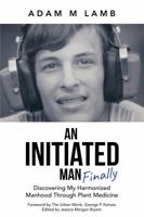 An Initiated Man, Finally: Discovering My Harmonized Manhood Through Plant Medicine 0692966021 Book Cover