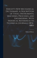 Knight's New Mechanical Dictionary. A Description of Tools, Instruments, Machines, Processes, and Engineering. With Indexical References to Technical Journals 1018734120 Book Cover