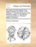 An Inquiry Into the Original of our Ideas of Beauty and Virtue; in two Treatises. I. Concerning Beauty, Order, Harmony, Design. II. Concerning Moral Good and Evil 1170518117 Book Cover