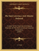 The Saint Lawrence And Atlantic Railroad: A Letter To The Chairman And Deputy Chairman Of The North American Colonial Association 1169590497 Book Cover