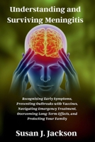 Understanding and Surviving Meningitis: Recognizing Early Symptoms, Preventing Outbreaks with Vaccines, Navigating Emergency Treatment, Overcoming Long-Term Effects, and Protecting Your Family B0GTHQK3HK Book Cover