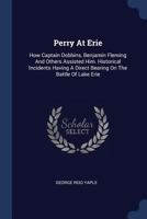Perry At Erie: How Captain Dobbins, Benjamin Fleming And Others Assisted Him. Historical Incidents Having A Direct Bearing On The Bat 1377197166 Book Cover