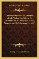 Addresses Delivered to the Hon. John B. Weller, by Citizens of California, at the Kirkwood House, Washington, D.C., January 22, 1857 0548410410 Book Cover