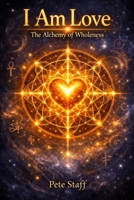 I Am Love: The Alchemy of Wholeness B0H3SQWT26 Book Cover