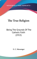 The True Religion: Being The Grounds Of The Catholic Faith 054872461X Book Cover