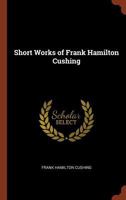 Short Works of Frank Hamilton Cushing 1016548664 Book Cover