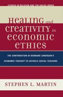 Healing and Creativity in Economic Ethics: The Contribution of Bernard Lonergan's Economic Thought to Catholic Social Theaching (Studies in Religion and the Social Order) 0761837655 Book Cover