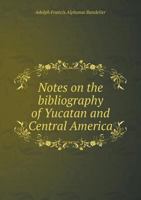 Notes on the Bibliography of Yucatan and Central America; Comprising Yucatan, Chiapas, Guatemala (the Ruins of Palenque, Ocosingo, and Copan), and Osxaca (Ruins of Mitla.) a List of Some of the Writer 1511537019 Book Cover