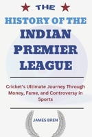 The History of the Indian Premier League: Cricket’s Ultimate Journey Through Money, Fame, and Controversy in Sports (The History of Sports Series) B0DPWV16P2 Book Cover