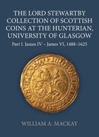 The Lord Stewartby Collection of Scottish Coins at the Hunterian, University of Glasgow: Part I. James IV - James VI, 1488-1625 0197266878 Book Cover