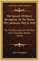 The Speech Of Henry Brougham, In The House Of Commons, May 8, 1818: On The Education Of The Poor, And Charitable Abuses 1165884860 Book Cover