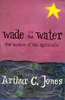 Wade in the Water: The Wisdom of the Spirituals 0976237709 Book Cover