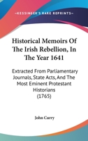 Historical Memoirs Of The Irish Rebellion, In The Year 1641: Extracted From Parliamentary Journals, State Acts, And The Most Eminent Protestant Historians 1436872081 Book Cover