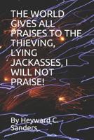 The World Gives All Praises to the Thieving, Lying Jackasses, I Will Not Praise! 1081064056 Book Cover