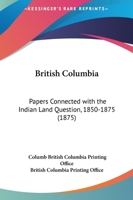British Columbia: Papers Connected With The Indian Land Question, 1850-1875 1163937355 Book Cover