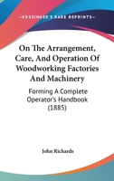 On The Arrangement, Care, And Operation Of Woodworking Factories And Machinery: Forming A Complete Operator's Handbook 1164869965 Book Cover
