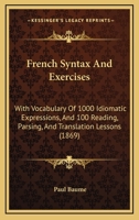 French Syntax And Exercises: With Vocabulary Of 1000 Idiomatic Expressions, And 100 Reading, Parsing, And Translation Lessons 1164652427 Book Cover
