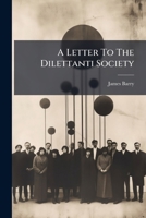 A Letter to the Dilettanti Society: Respecting the Obtention of Certain Matters Essentially Necessary for the Improvement of Public Taste, and for Accomplishing the Original Views of the Royal Academy 1179426908 Book Cover
