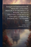 Esequie di Ferdinando III. principe i. d'Austria, principe r. d'Ungheria e di Boemia, arciduca d'Austria, gran-duca di Toscana, celebrate in Livorno nel 7 settembre 1824 117255336X Book Cover