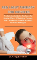 Red Light Therapy For Novices: The Solution Guide On The Powerful Healing Effects Of Red Light Therapy, How It Works And The Efficient Ways To Utilize Red Lights B092QML9PK Book Cover