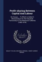 Profit-sharing Between Capital And Labour: Six Essays ... To Which Is Added A Memorandum On The Industrial Partnership At The Whitwood Collieries (1865-1874)... 1377226697 Book Cover