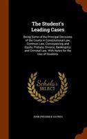 The Student's Leading Cases: Being Some of the Principal Decisions of the Courts in Constitutional Law, Common Law, Conveyancing and Equity, Probate, Divorce, Bankruptcy, and Criminal Law. with Notes  1240188196 Book Cover
