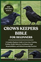 CROWS KEEPERS BIBLE FOR BEGINNERS: A Complete Beginner Guide to Crow Care, Training, Feeding, Health, Behavior, Enrichment, Legal Responsibilities, and Ethical Ownership Practices B0GGHQ5JZR Book Cover