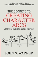 The Secrets to Creating Character Arcs: A Fiction Writer's Guide to Masterful Character Creation B09TDPTBF7 Book Cover