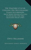 Die Staatsrechtliche Stellung Des Reichslandes Elsass-Lothringen Nach Seiner Geschichtlichen Entwicklung Und Dem Geltenden Recht ... 1147534721 Book Cover