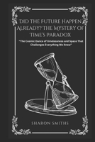 Did the Future Happen Already? The Mystery of Time’s Paradox: “The Cosmic Dance of timelessness and Space That Challenges Everything We Know" B0DS7FHB59 Book Cover