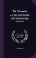 The Orthoepist: A Pronouncing Manual Containing about Three Thousand Five Hundred Words, Including a Considerable Number of the Names of Foreign Authors, Artists, Etc., That Are Often Mispronounced 1013817117 Book Cover