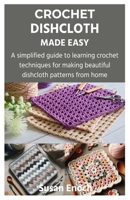 CROCHET DISHCLOTH MADE EASY: A simplified guide to learning crochet techniques for making beautiful dishcloth patterns from home B0CT3WMQYW Book Cover