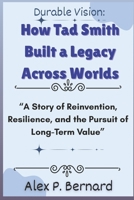 Durable Vision: How Tad Smith Built a Legacy Across Worlds: “A Story of Reinvention, Resilience, and the Pursuit of Long-Term Value” B0FVV5DCQM Book Cover