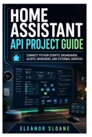 Home Assistant API Project Guide: Connect Python Scripts, Dashboards, Alerts, Webhooks, and External Services B0H7KH5Z8N Book Cover
