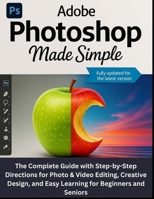 ADOBE PHOTOSHOP MADE SIMPLE: The Complete Guide with Step-by-Step Directions for Photo & Video Editing, Creative Design, and Easy Learning for Beginners and Seniors B0FPDH53S8 Book Cover