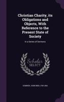 Christian Charity, Its Obligations and Objects, with Reference to the Present State of Society: In a Series of Sermons 1165938332 Book Cover