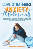 Cure Strategies for Anxiety in Adolescents: Guide to Learn to Believe in Yourself, Tame Your Mind, Release the Hidden Potential and Positive Energy to Live Without Fear B086ML2H4F Book Cover