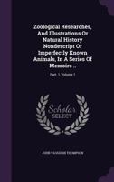 Zoological Researches, and Illustrations or Natural History Nondescript or Imperfectly Known Animals, in a Series of Memoirs ..: Part. 1, Volume 1 1340813327 Book Cover