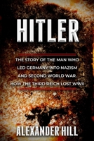 HITLER: The Story of the Man Who Led Germany Into Nazism and Second World War. How The Third Reich Lost WWII B086G191ZJ Book Cover