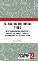 Balancing the Rising Tides: Japan’s Indo-Pacific Trajectory: Geopolitical Shifts, Strategic Partnerships and National Vision 1041331622 Book Cover