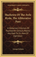 'Huchown of the Awle Ryale' the Alliterative Poet: A Historical Criticism of Fourteenth Century Poems ascribed to Sir Hew of Eglintoun 1015370969 Book Cover