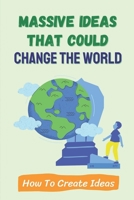 Massive Ideas That Could Change The World: How To Create Ideas: How To Generate Great Ideas B09CHB3FB9 Book Cover