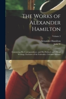 The Works of Alexander Hamilton; Containing his Correspondence, and his Political and Official Writings, Exclusive of the Federalist, Civil and Military; Volume 2 1019228210 Book Cover