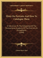 Hints On Portraits And How To Catalogue Them: A Talk Given To The Fellowship Of The Pennsylvania Academy Of The Fine Arts At Philadelphia (1898) 1104175959 Book Cover