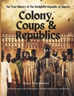 Colony, Coups & Republics: The True History of The Benighted Republic of Nigeria B0CGWPJHZF Book Cover